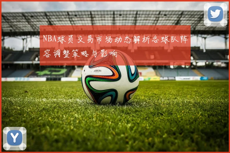 NBA球员交易市场动态解析各球队阵容调整策略与影响