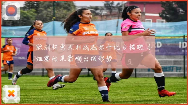 欧洲杯意大利战威尔士比分揭晓 小组赛结果影响出线形势