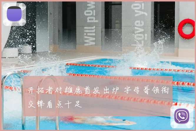 开拓者对雄鹿首发出炉 字母哥领衔交锋看点十足