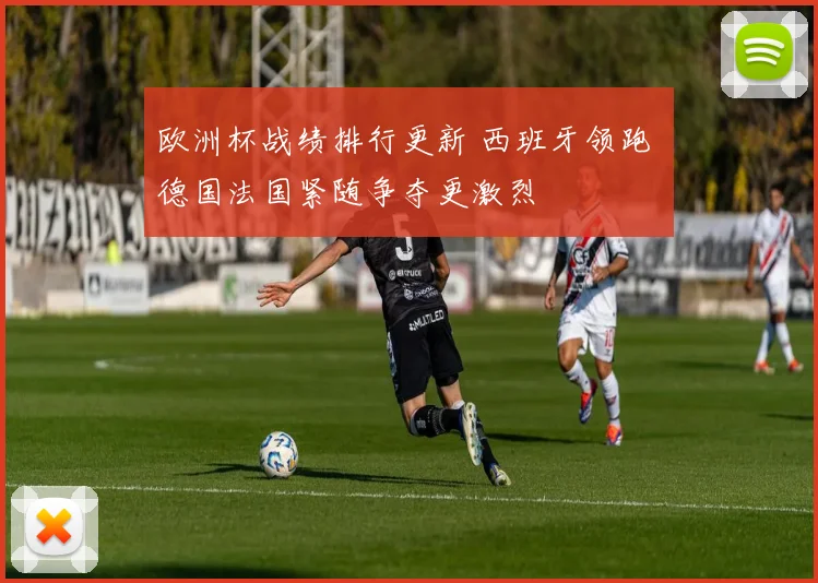 欧洲杯战绩排行更新 西班牙领跑 德国法国紧随争夺更激烈