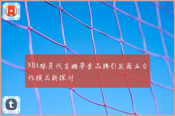 NBA球员代言避孕套品牌引发商业合作模式新探讨